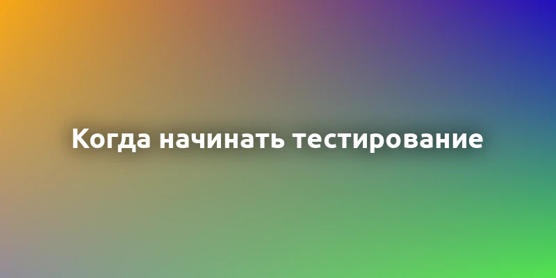 Когда начинать тестирование в процессе разработки? Полное руководство