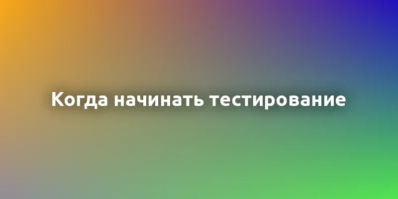 Когда начинать тестирование в процессе разработки? Полное руководство