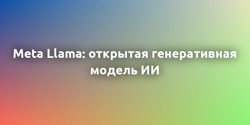 Meta Llama: все, что нужно знать об открытой генеративной модели ИИ