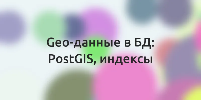 Geo-данные в БД — PostGIS, индексы, запросы