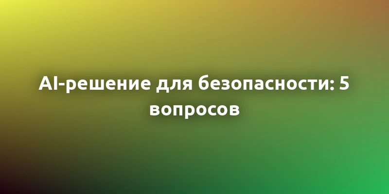 5 ключевых вопросов при выборе AI-решения для безопасности