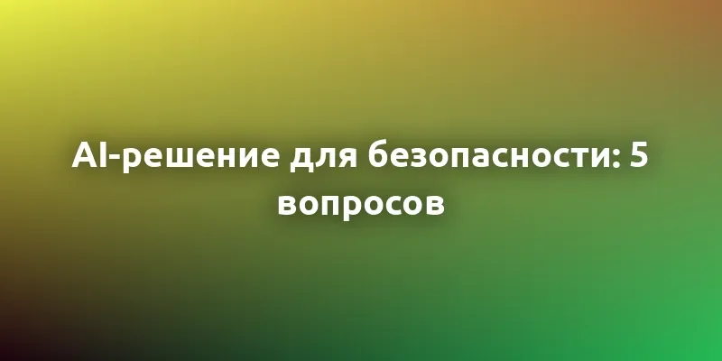 5 ключевых вопросов при выборе AI-решения для безопасности