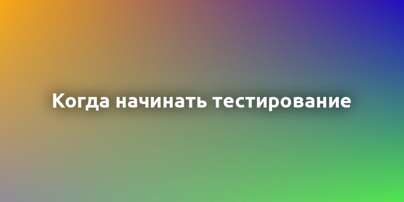 Когда начинать тестирование в процессе разработки? Полное руководство