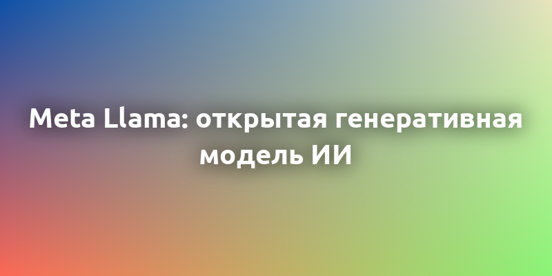 Meta Llama: все, что нужно знать об открытой генеративной модели ИИ