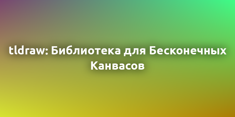 tldraw: Библиотека для Создания Бесконечных Канвасов в React